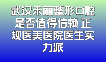 武汉禾丽整形口腔是否值得信赖 正规医美医院医生实力派