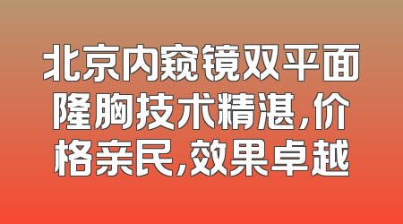 北京内窥镜双平面隆胸技术精湛，价格亲民，效果卓越