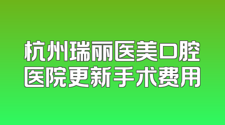 杭州瑞丽医美口腔医院更新手术费用