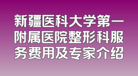新疆医科大学第一附属医院整形科服务费用及专家介绍