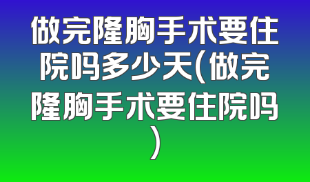 做完隆胸手术要住院吗多少天(做完隆胸手术要住院吗)