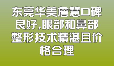 东莞华美詹慧口碑良好，眼部和鼻部整形技术精湛且价格合理