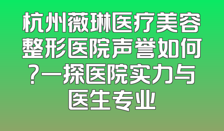 杭州薇琳医疗美容整形医院声誉如何？一探医院实力与医生专业