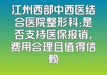 江州西部中西医结合医院整形科：是否支持医保报销，费用合理且值得信赖