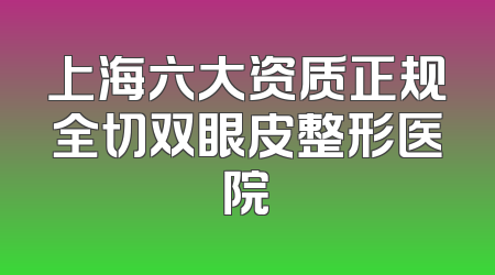 上海六大资质正规全切双眼皮整形医院