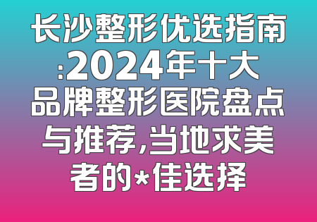 长沙整形优选指南：2024年十大品牌整形医院盘点与推荐，当地求美者的*佳选择