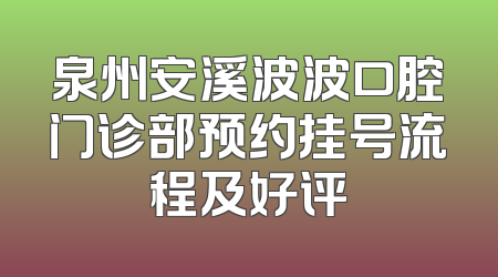 泉州安溪波波口腔门诊部预约挂号流程及好评
