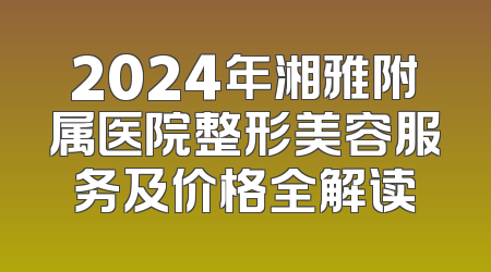 2024年湘雅附属医院整形美容服务及价格全解读