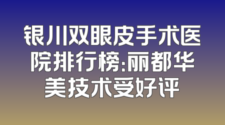银川双眼皮手术医院排行榜：丽都华美技术受好评