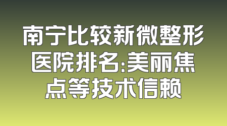 南宁比较新微整形医院排名：美丽焦点等技术信赖