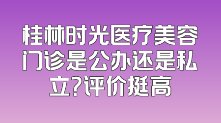 桂林时光医疗美容门诊是公办还是私立？评价挺高