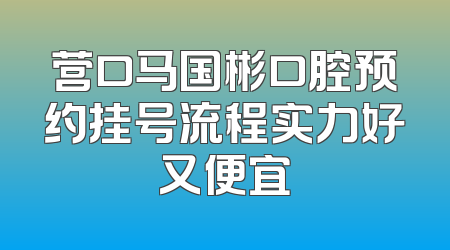 营口马国彬口腔预约挂号流程实力好又便宜