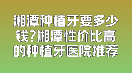 湘潭种植牙要多少钱？湘潭性价比高的种植牙医院推荐