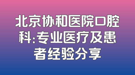 北京协和医院口腔科：专业医疗及患者经验分享