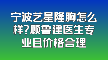 宁波艺星隆胸怎么样？顾鲁建医生专业且价格合理
