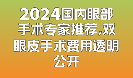 2024国内眼部手术专家推荐，双眼皮手术费用透明公开
