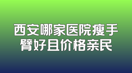 西安哪家医院瘦手臂好且价格亲民