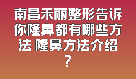 南昌禾丽整形告诉你隆鼻都有哪些方法 隆鼻方法介绍？
