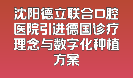 沈阳德立联合口腔医院引进德国诊疗理念与数字化种植方案