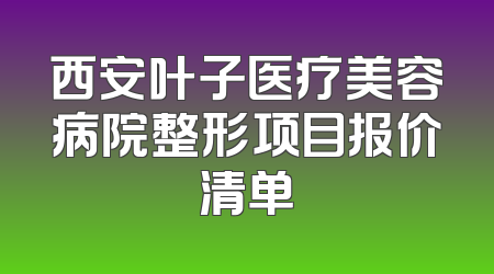 西安叶子医疗美容病院整形项目报价清单