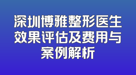 深圳博雅整形医生效果评估及费用与案例解析