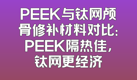 PEEK与钛网颅骨修补材料对比：PEEK隔热佳，钛网更经济