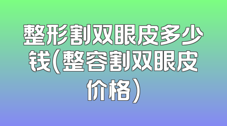 整形割双眼皮多少钱(整容割双眼皮价格)