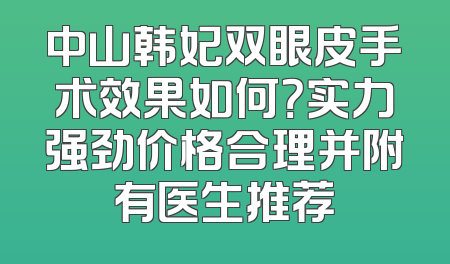 中山韩妃双眼皮手术效果如何？实力强劲价格合理并附有医生推荐