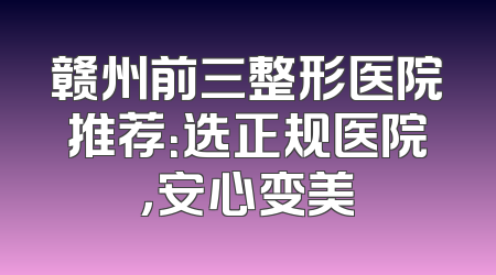 赣州前三整形医院推荐：选正规医院，安心变美
