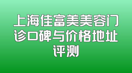 上海佳富美美容门诊口碑与价格地址评测