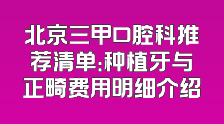 北京三甲口腔科推荐清单：种植牙与正畸费用明细介绍
