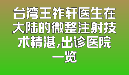 台湾王祚轩医生在大陆的微整注射技术精湛，出诊医院一览