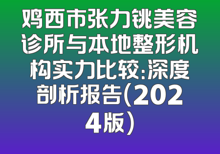 鸡西市张力铫美容诊所与本地整形机构实力比较：深度剖析报告（2024版）