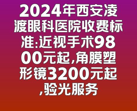 2024年西安凌渡眼科医院收费标准：近视手术9800元起，角膜塑形镜3200元起，验光服务