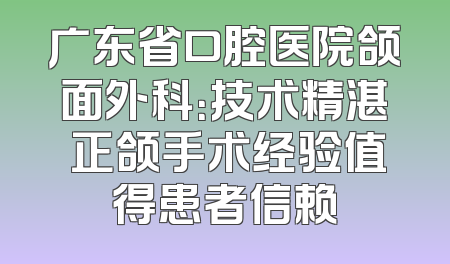 广东省口腔医院颌面外科：技术精湛 正颌手术经验值得患者信赖