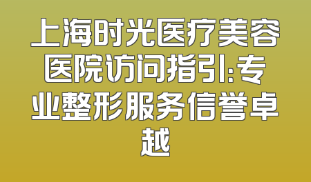 上海时光医疗美容医院访问指引：专业整形服务信誉卓越