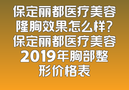 保定丽都医疗美容隆胸效果怎么样？保定丽都医疗美容2019年胸部整形价格表