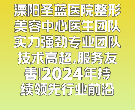 溧阳圣蓝医院整形美容中心医生团队实力强劲专业团队技术高超，服务友善！2024年持续领先行业前沿