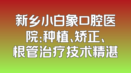 新乡小白象口腔医院：种植、矫正、根管治疗技术精湛