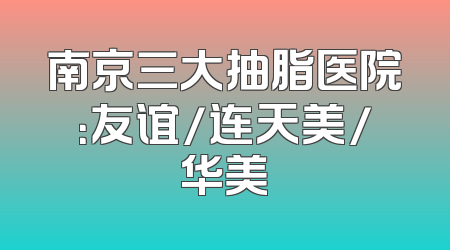 南京三大抽脂医院：友谊/连天美/华美