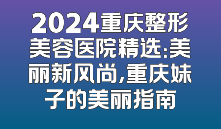 2024重庆整形美容医院精选：美丽新风尚，重庆妹子的美丽指南