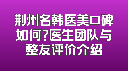 荆州名韩医美口碑如何？医生团队与整友评价介绍