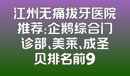 江州无痛拔牙医院推荐：企鹅综合门诊部、美莱、成圣贝排名前9