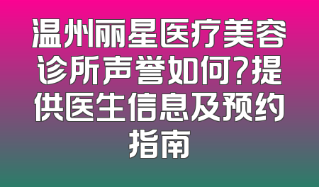 温州丽星医疗美容诊所声誉如何？提供医生信息及预约指南