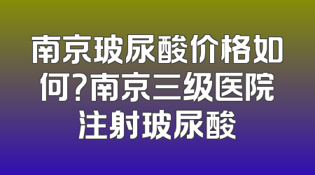 南京玻尿酸价格如何？南京三级医院注射玻尿酸