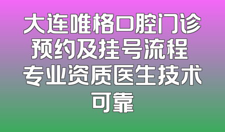 大连唯格口腔门诊预约及挂号流程 专业资质医生技术可靠