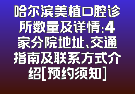 哈尔滨美植口腔诊所数量及详情：4家分院地址、交通指南及联系方式介绍[预约须知]