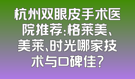 杭州双眼皮手术医院推荐：格莱美、美莱、时光哪家技术与口碑佳？
