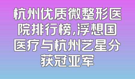 杭州优质微整形医院排行榜，浮想国医疗与杭州艺星分获冠亚军