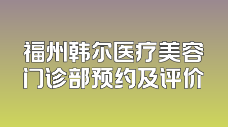 福州韩尔医疗美容门诊部预约及评价